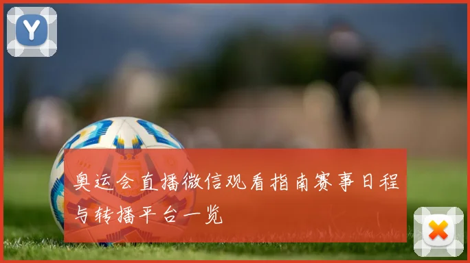 奥运会直播微信观看指南赛事日程与转播平台一览