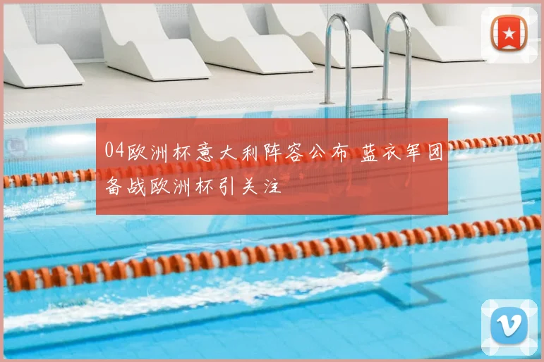 04欧洲杯意大利阵容公布 蓝衣军团备战欧洲杯引关注