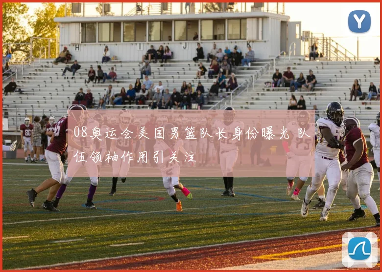 08奥运会美国男篮队长身份曝光 队伍领袖作用引关注