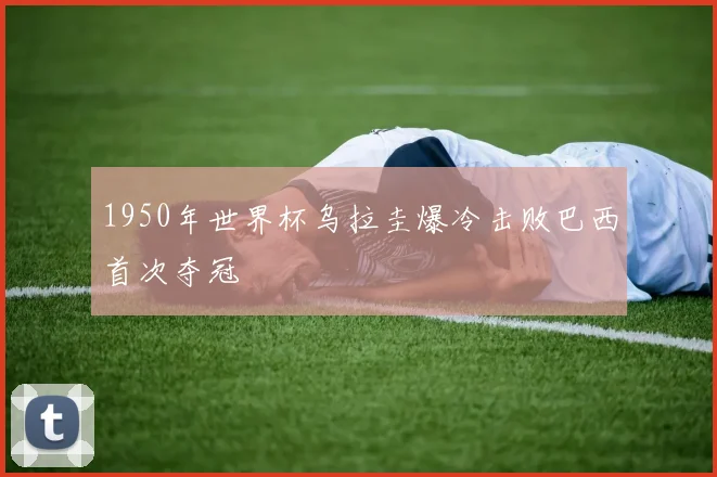 1950年世界杯乌拉圭爆冷击败巴西首次夺冠