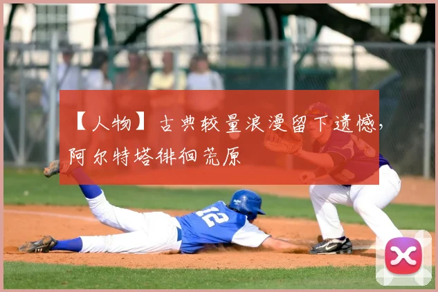 【人物】古典较量浪漫留下遗憾,阿尔特塔徘徊荒原