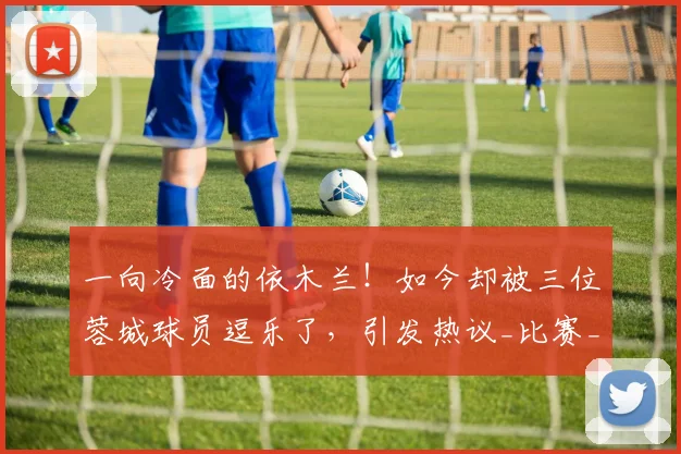 一向冷面的依木兰！如今却被三位蓉城球员逗乐了，引发热议_比赛_山东泰山_球迷