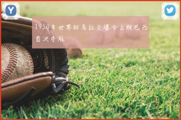 1950年世界杯乌拉圭爆冷击败巴西首次夺冠