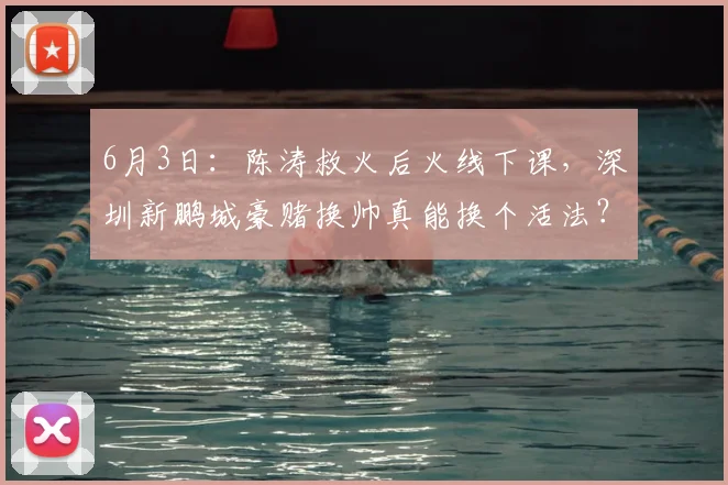 6月3日：陈涛救火后火线下课，深圳新鹏城豪赌换帅真能换个活法？_赛季_中超_进攻