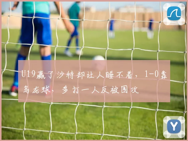 U19赢了沙特却让人睡不着，1-0靠乌龙球，多打一人反被围攻