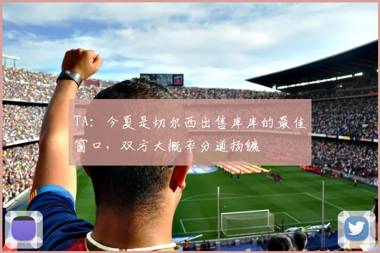 TA：今夏是切尔西出售库库的最佳窗口，双方大概率分道扬镳