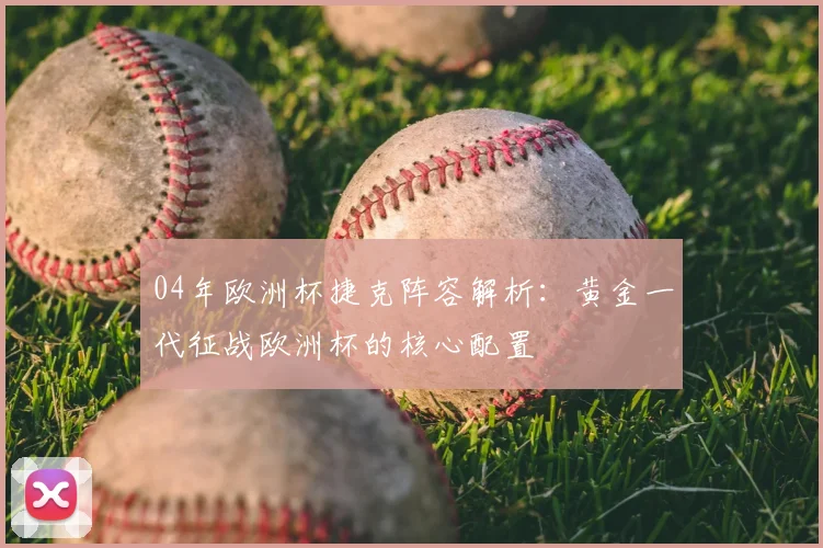 04年欧洲杯捷克阵容解析:黄金一代征战欧洲杯的核心配置