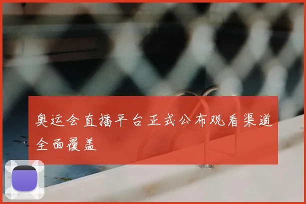 奥运会直播平台正式公布观看渠道全面覆盖