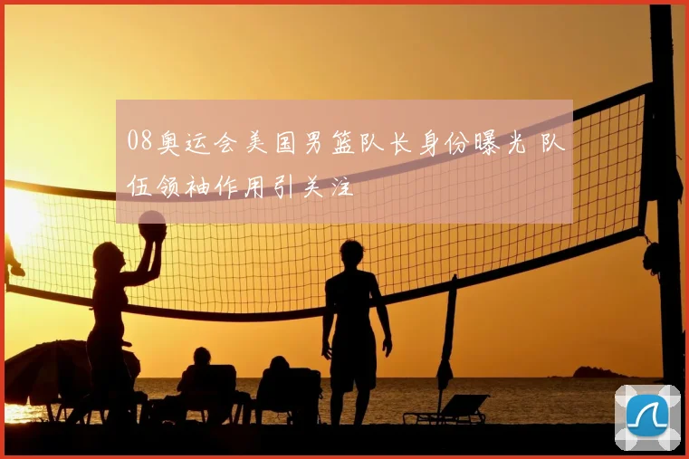 08奥运会美国男篮队长身份曝光 队伍领袖作用引关注