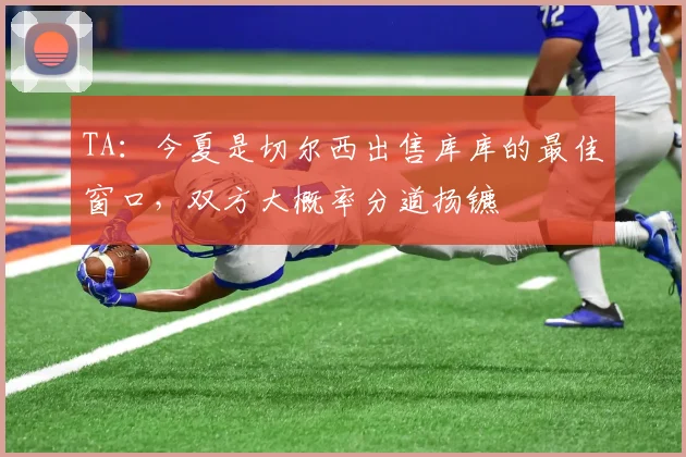 TA:今夏是切尔西出售库库的最佳窗口,双方大概率分道扬镳