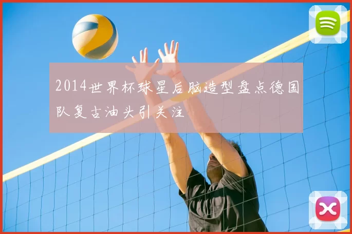 2014世界杯球星后脑造型盘点德国队复古油头引关注