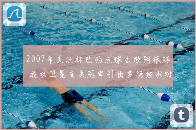 2007年美洲杯巴西点球击败阿根廷 成功卫冕南美冠军引出多场经典对决