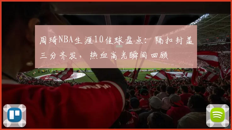 周琦NBA生涯10佳球盘点：隔扣封盖三分齐发，热血高光瞬间回顾