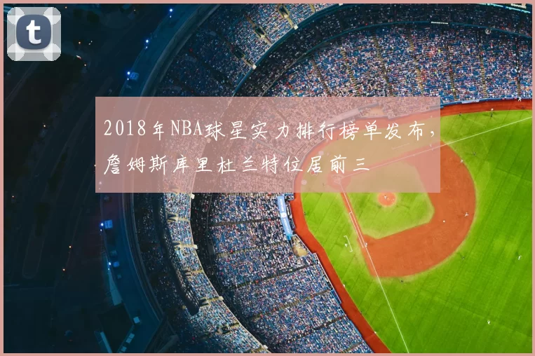 2018年NBA球星实力排行榜单发布，詹姆斯库里杜兰特位居前三