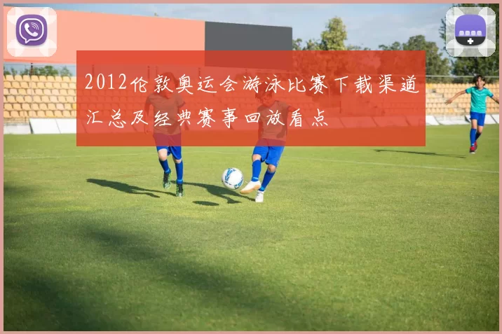 2012伦敦奥运会游泳比赛下载渠道汇总及经典赛事回放看点