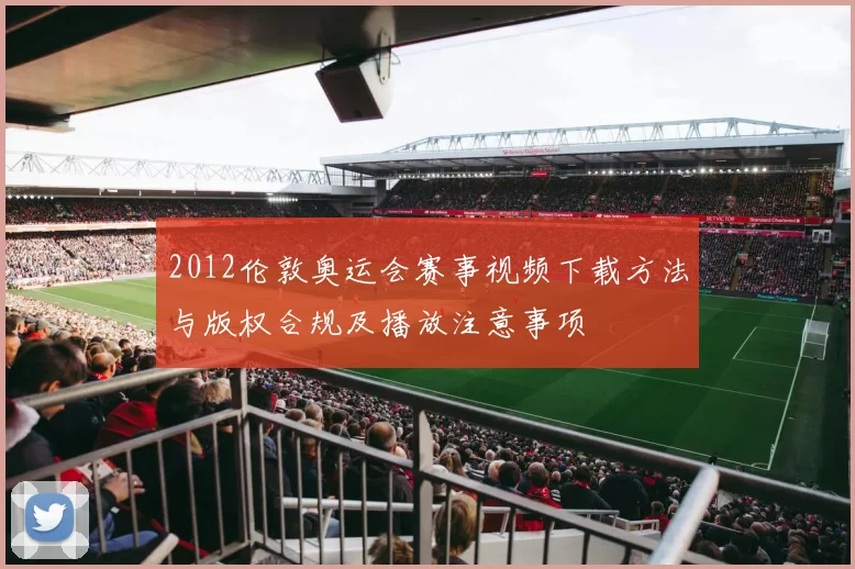 2012伦敦奥运会赛事视频下载方法与版权合规及播放注意事项