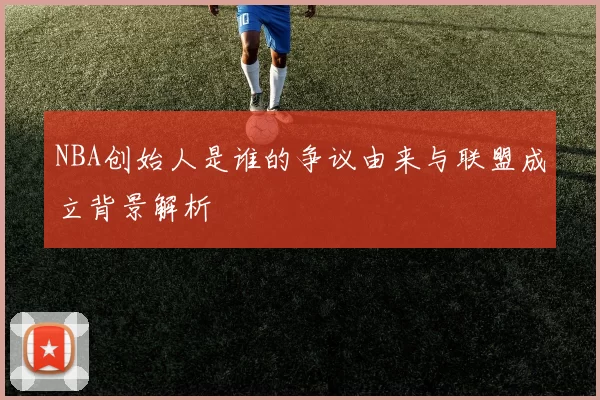 NBA创始人是谁的争议由来与联盟成立背景解析