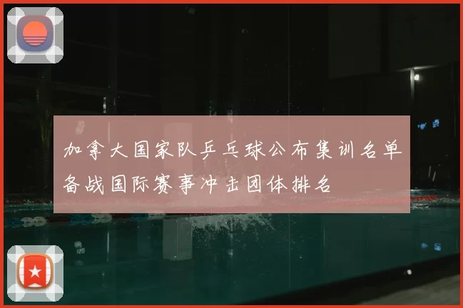 加拿大国家队乒乓球公布集训名单备战国际赛事冲击团体排名