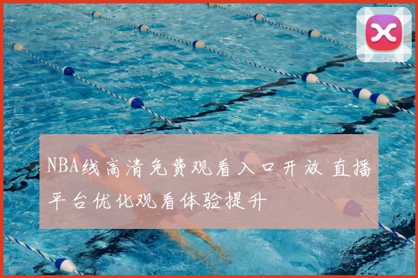 NBA线高清免费观看入口开放 直播平台优化观看体验提升