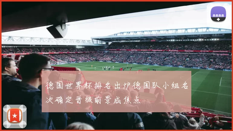 德国世界杯排名出炉德国队小组名次确定晋级前景成焦点