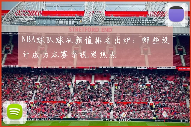 NBA球队球衣颜值排名出炉，哪些设计成为本赛季视觉焦点