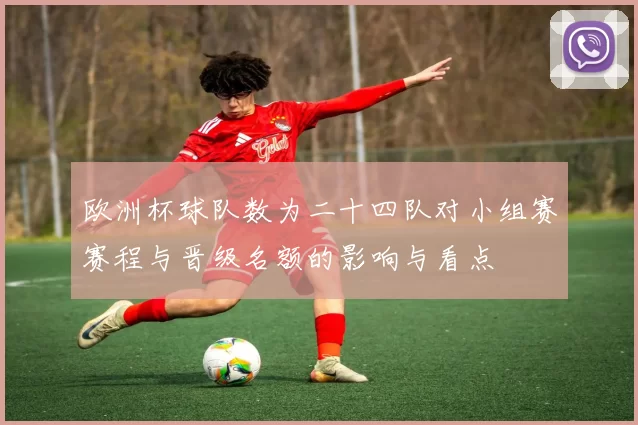 欧洲杯球队数为二十四队对小组赛赛程与晋级名额的影响与看点