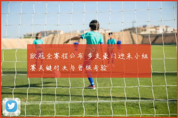 欧冠全赛程公布 多支豪门迎来小组赛关键对决与晋级考验