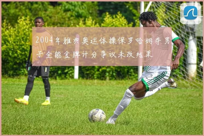 2004年雅典奥运体操保罗哈姆夺男子全能金牌计分争议未改结果