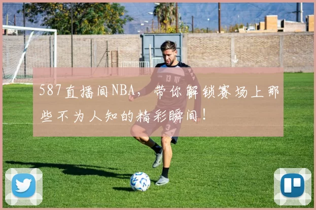 587直播间NBA，带你解锁赛场上那些不为人知的精彩瞬间！
