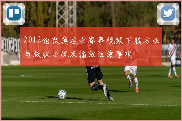 2012伦敦奥运会赛事视频下载方法与版权合规及播放注意事项