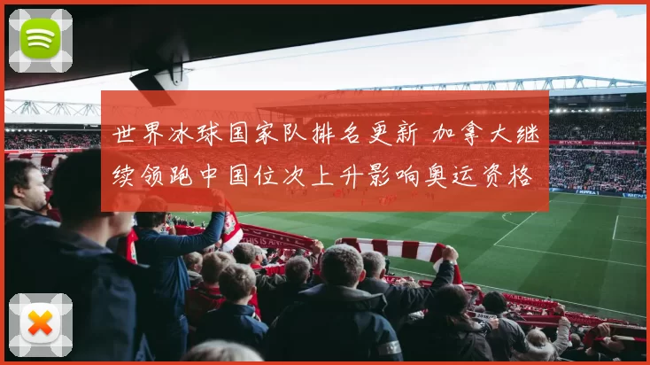 世界冰球国家队排名更新 加拿大继续领跑中国位次上升影响奥运资格