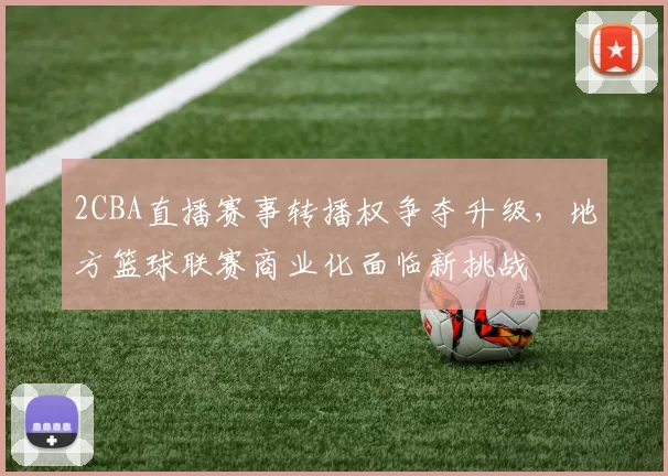2CBA直播赛事转播权争夺升级，地方篮球联赛商业化面临新挑战