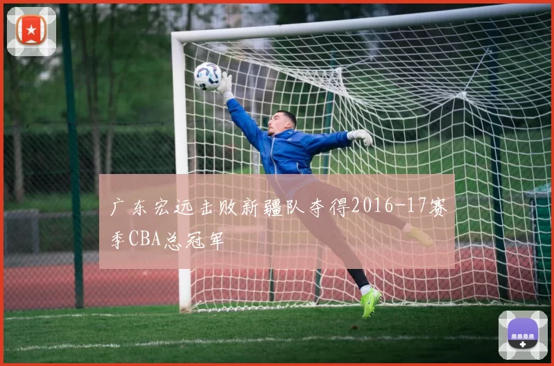 广东宏远击败新疆队夺得2016-17赛季CBA总冠军