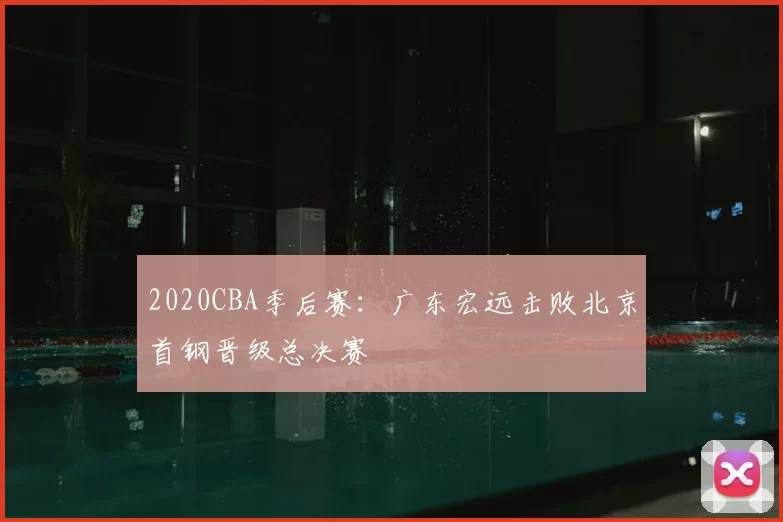 2020CBA季后赛：广东宏远击败北京首钢晋级总决赛