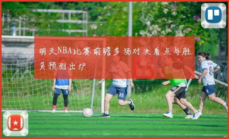 明天NBA比赛前瞻多场对决看点与胜负预测出炉