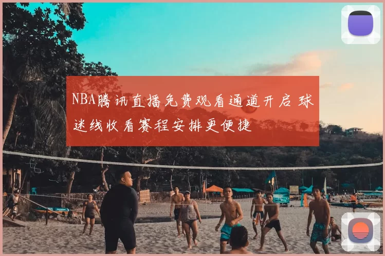 NBA腾讯直播免费观看通道开启 球迷线收看赛程安排更便捷