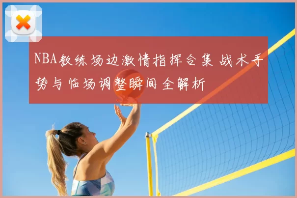 NBA教练场边激情指挥合集 战术手势与临场调整瞬间全解析