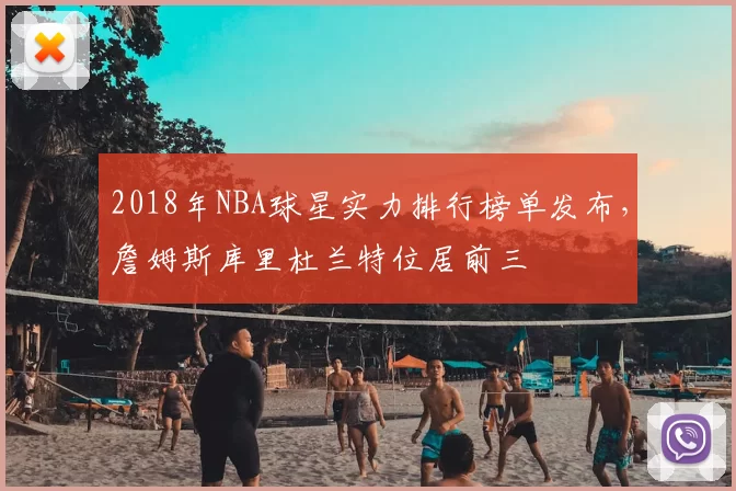 2018年NBA球星实力排行榜单发布，詹姆斯库里杜兰特位居前三