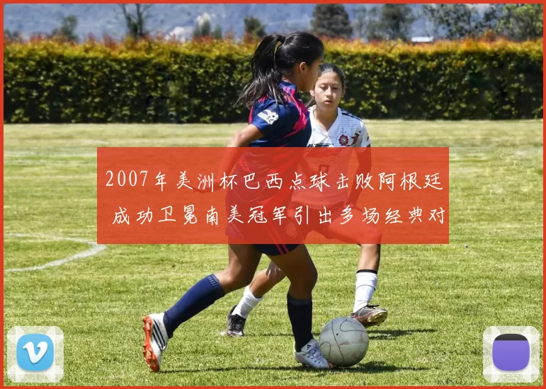 2007年美洲杯巴西点球击败阿根廷 成功卫冕南美冠军引出多场经典对决