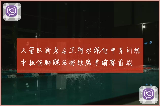 火箭队新秀后卫阿尔佩伦申京训练中扭伤脚踝或将缺席季前赛首战