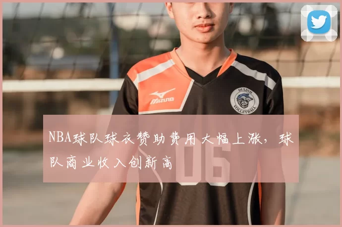 NBA球队球衣赞助费用大幅上涨，球队商业收入创新高