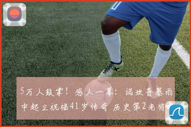 5万人鼓掌！感人一幕：诺坎普暴雨中起立祝福41岁传奇 历史第2老将_卡索拉_奥维耶多_巴萨