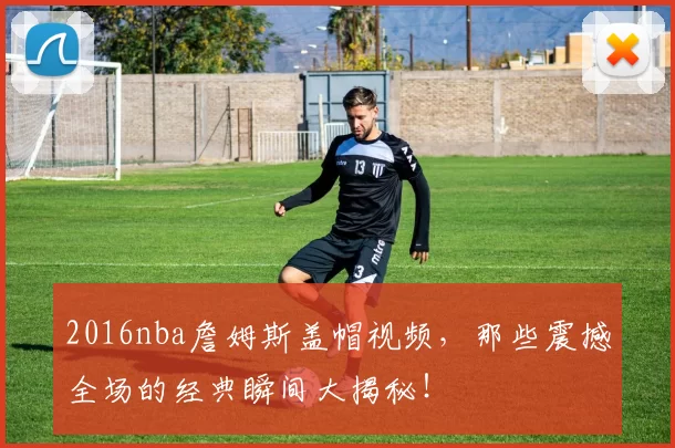 2016nba詹姆斯盖帽视频，那些震撼全场的经典瞬间大揭秘！
