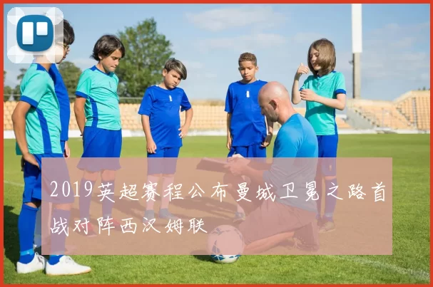 2019英超赛程公布曼城卫冕之路首战对阵西汉姆联