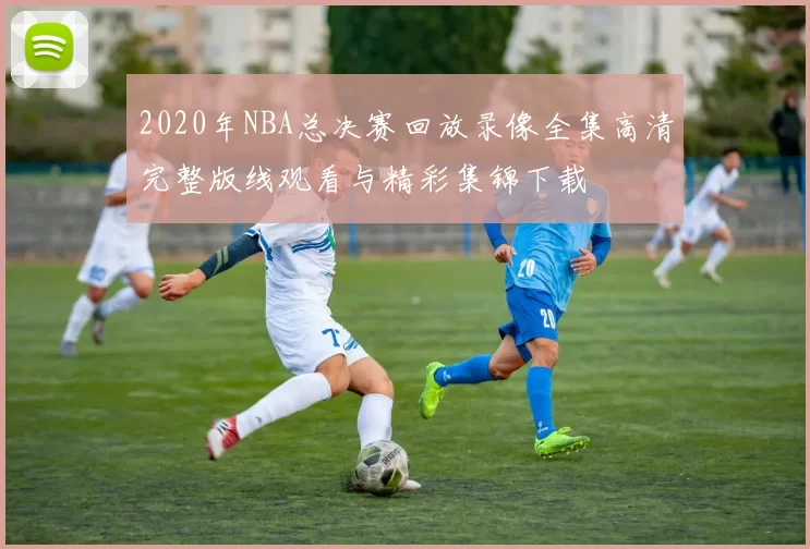 2020年NBA总决赛回放录像全集高清完整版线观看与精彩集锦下载