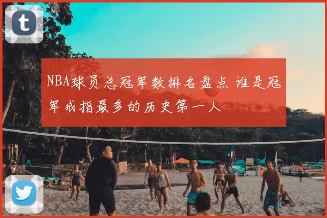 NBA球员总冠军数排名盘点 谁是冠军戒指最多的历史第一人