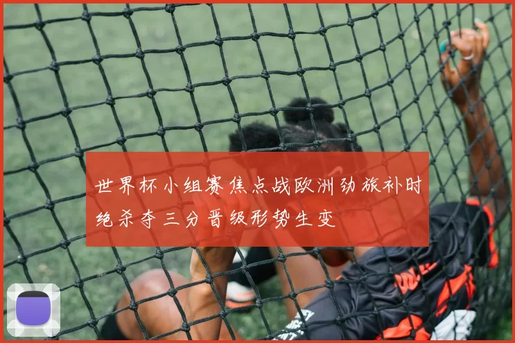 世界杯小组赛焦点战欧洲劲旅补时绝杀夺三分晋级形势生变