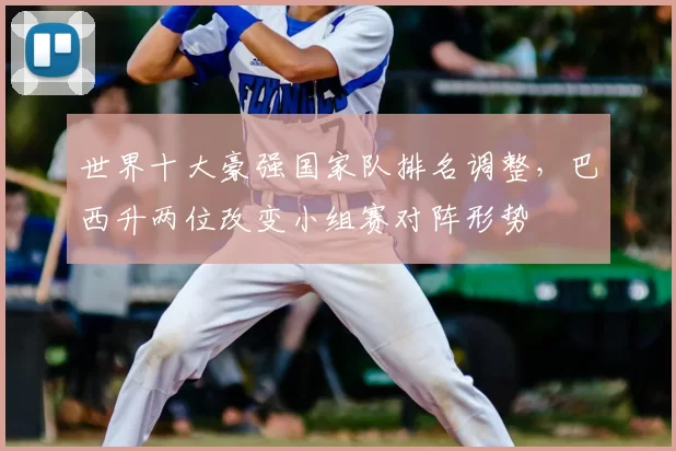 世界十大豪强国家队排名调整，巴西升两位改变小组赛对阵形势