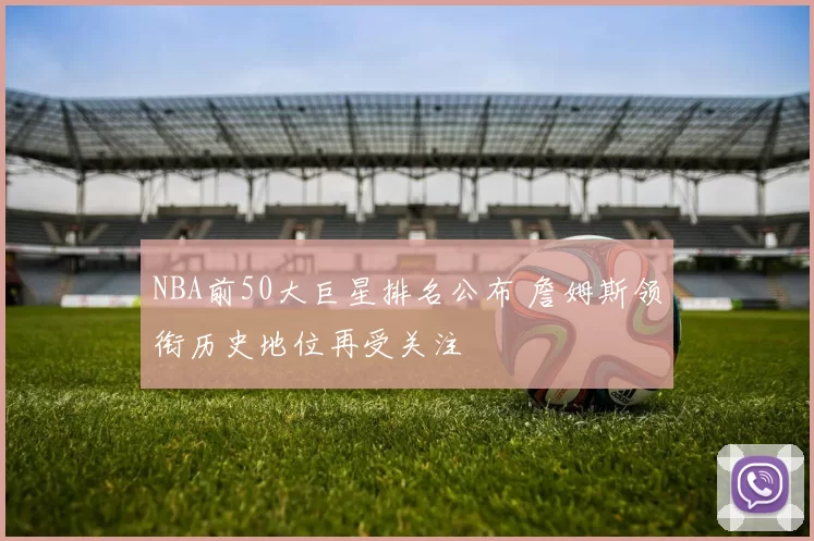 NBA前50大巨星排名公布 詹姆斯领衔历史地位再受关注
