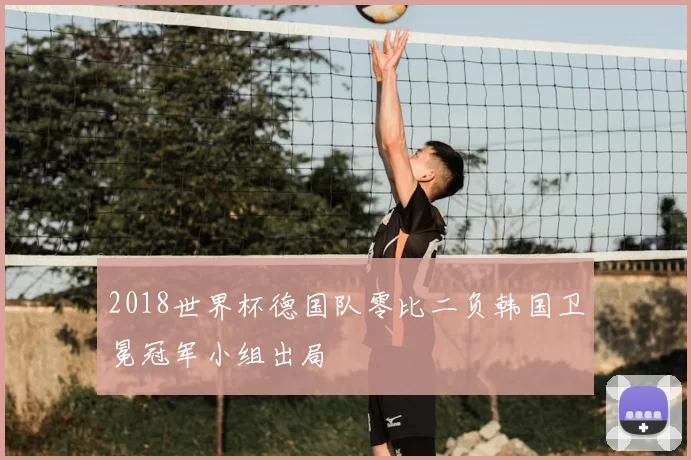 2018世界杯德国队零比二负韩国卫冕冠军小组出局